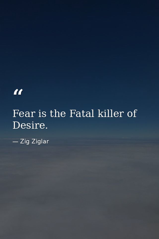 Fear is the Fatal killer of Desire. — Zig Ziglar