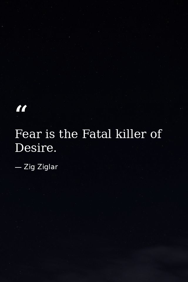 Fear is the Fatal killer of Desire. — Zig Ziglar