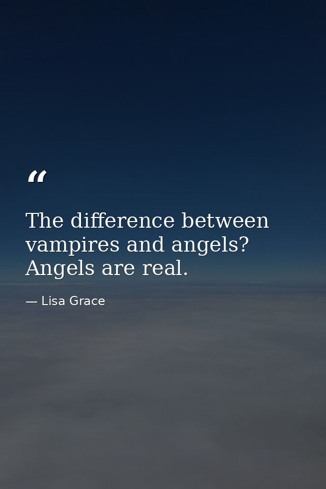 The difference between vampires and angels? Angels are real. — Lisa Grace