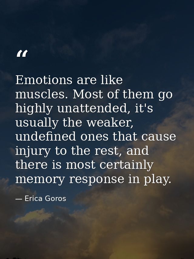 Emotions are like muscles. Most of them go highly unattended, it's usually the weaker, undefined ones that cause injury  — Erica Goros