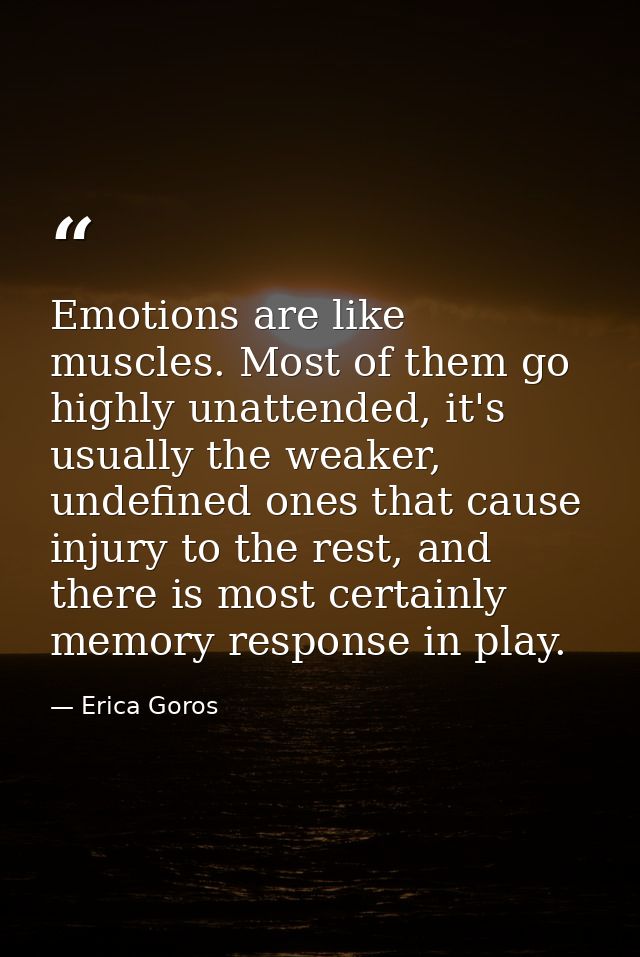 Emotions are like muscles. Most of them go highly unattended, it's usually the weaker, undefined ones that cause injury  — Erica Goros