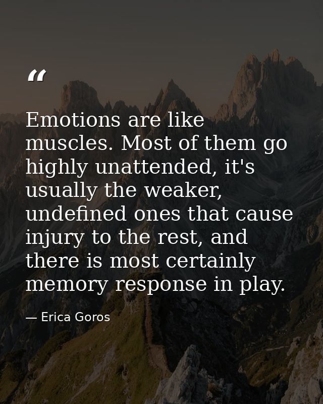 Emotions are like muscles. Most of them go highly unattended, it's usually the weaker, undefined ones that cause injury  — Erica Goros