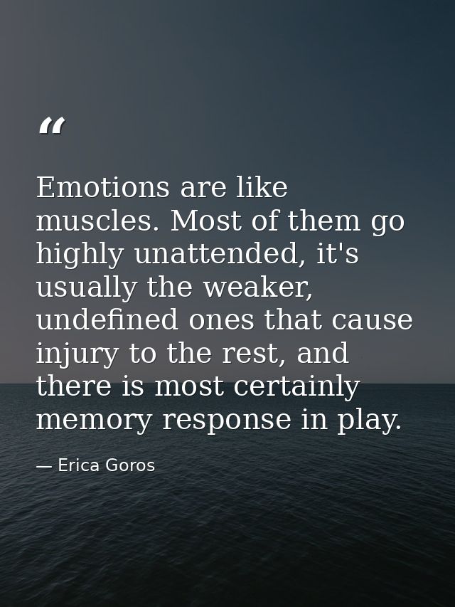 Emotions are like muscles. Most of them go highly unattended, it's usually the weaker, undefined ones that cause injury  — Erica Goros