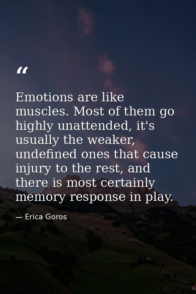 Emotions are like muscles. Most of them go highly unattended, it's usually the weaker, undefined ones that cause injury  — Erica Goros