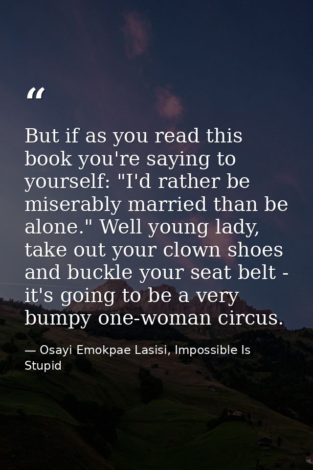 But if as you read this book you're saying to yourself: "I'd rather be miserably married than be alone." Well young lady — Osayi Emokpae Lasisi, Impossible Is Stupid