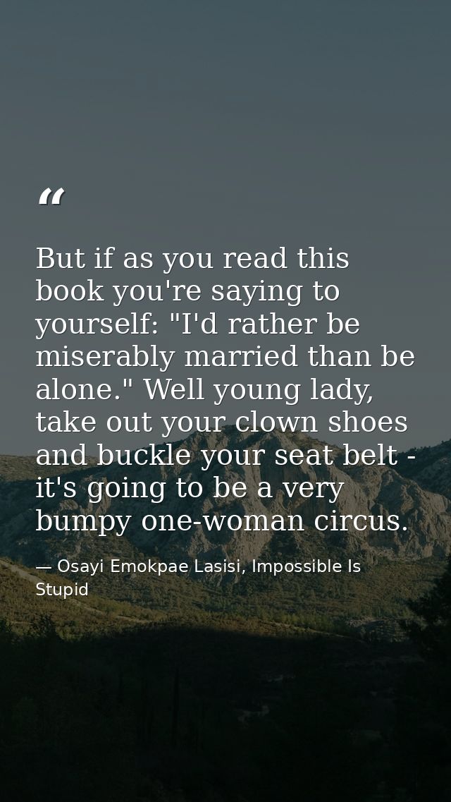 But if as you read this book you're saying to yourself: "I'd rather be miserably married than be alone." Well young lady — Osayi Emokpae Lasisi, Impossible Is Stupid
