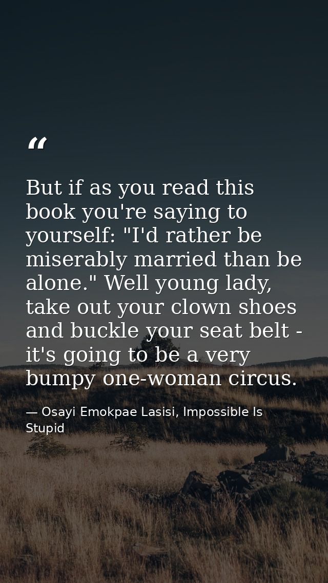 But if as you read this book you're saying to yourself: "I'd rather be miserably married than be alone." Well young lady — Osayi Emokpae Lasisi, Impossible Is Stupid
