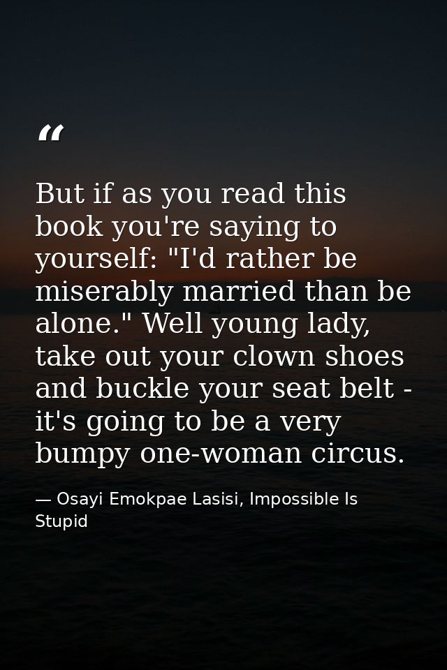 But if as you read this book you're saying to yourself: "I'd rather be miserably married than be alone." Well young lady — Osayi Emokpae Lasisi, Impossible Is Stupid