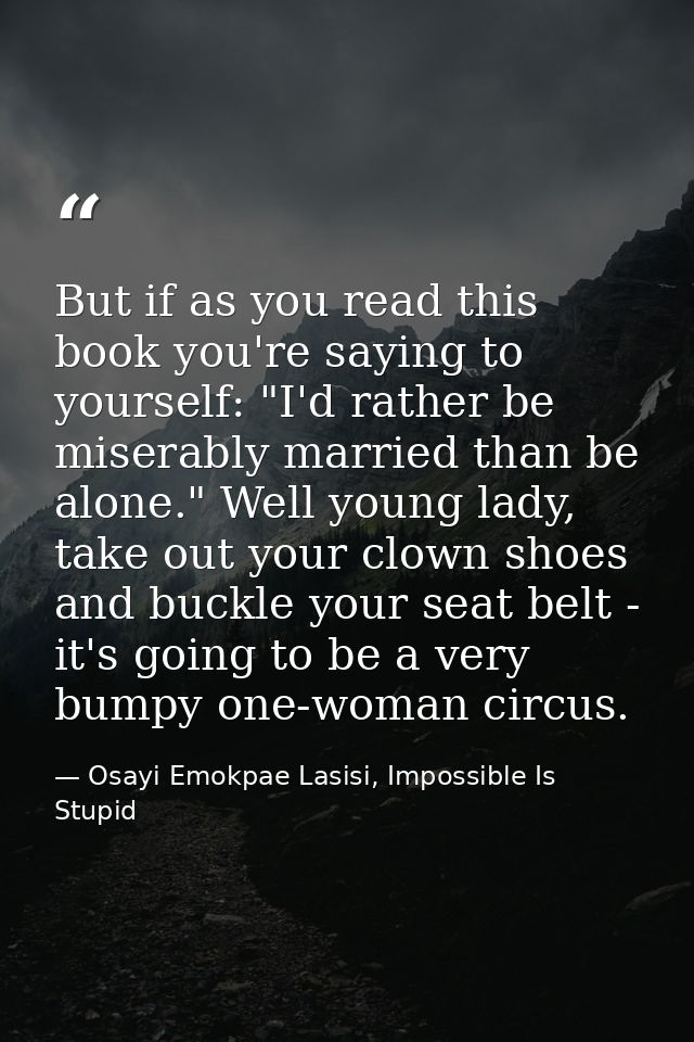 But if as you read this book you're saying to yourself: "I'd rather be miserably married than be alone." Well young lady — Osayi Emokpae Lasisi, Impossible Is Stupid