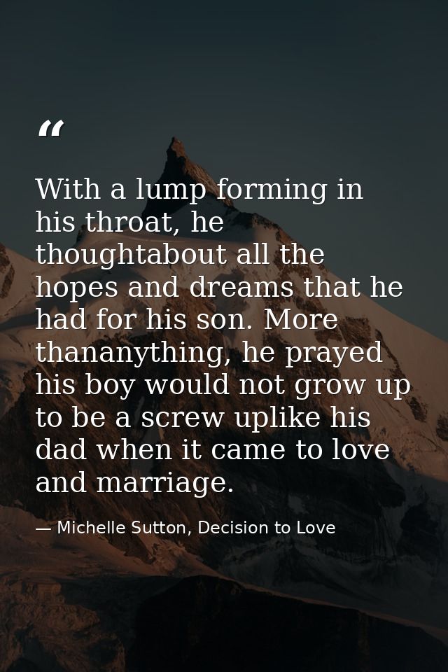 With a lump forming in his throat, he thoughtabout all the hopes and dreams that he had for his son. More thananything,  — Michelle Sutton, Decision to Love