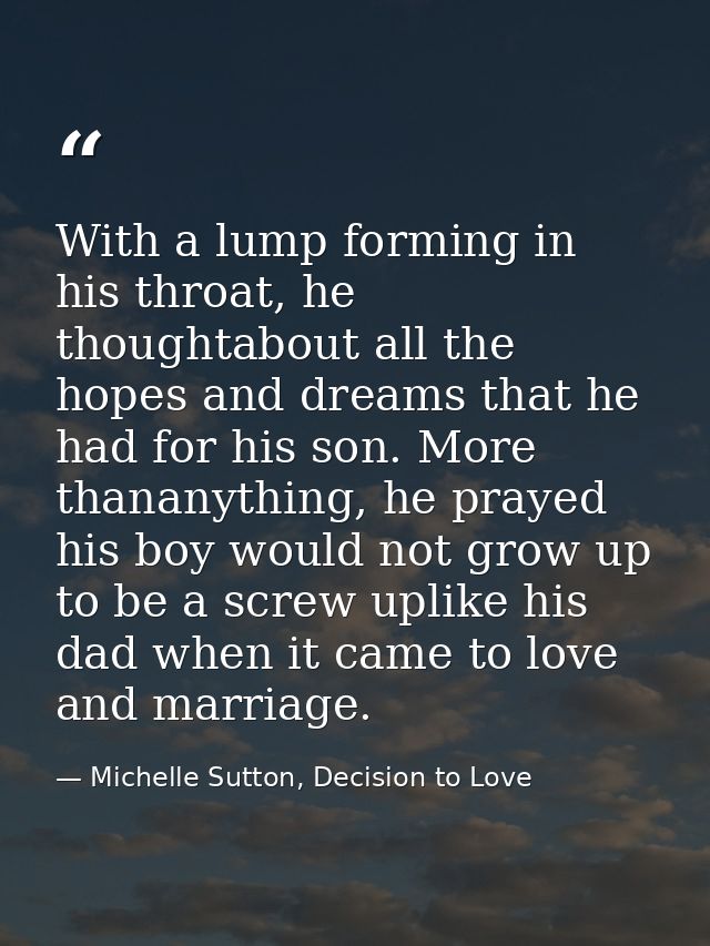 With a lump forming in his throat, he thoughtabout all the hopes and dreams that he had for his son. More thananything,  — Michelle Sutton, Decision to Love
