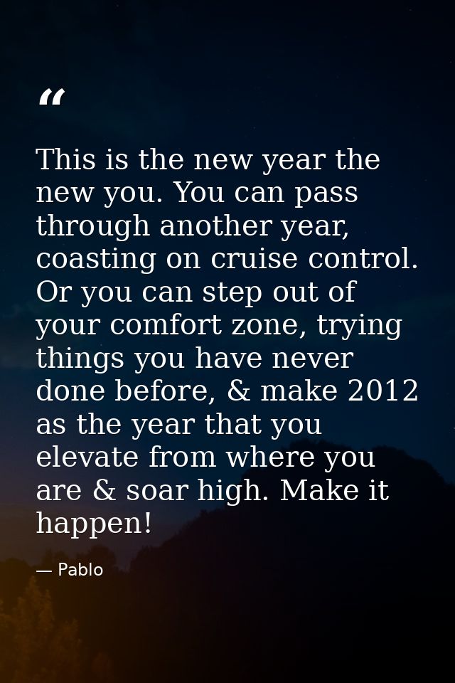This is the new year the new you. You can pass through another year, coasting on cruise control. Or you can step out of  — Pablo