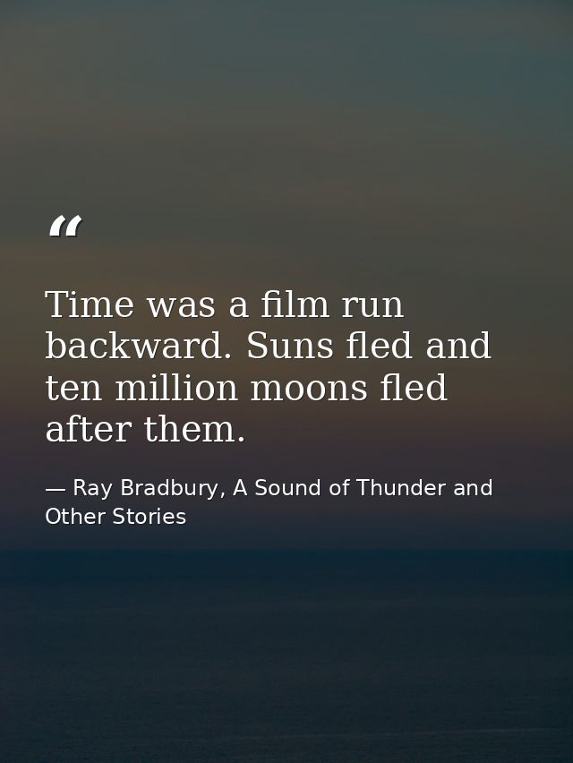 Time was a film run backward. Suns fled and ten million moons fled after them. — Ray Bradbury, A Sound of Thunder and Other Stories