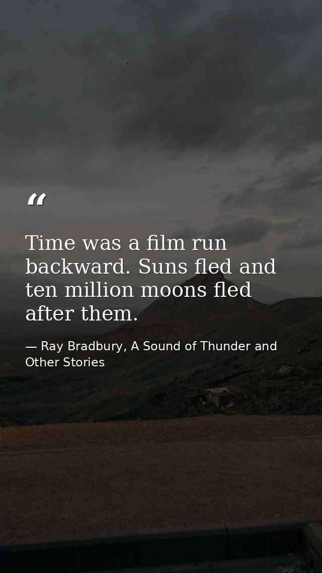 Time was a film run backward. Suns fled and ten million moons fled after them. — Ray Bradbury, A Sound of Thunder and Other Stories
