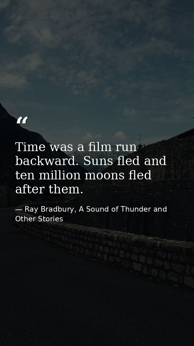 Time was a film run backward. Suns fled and ten million moons fled after them. — Ray Bradbury, A Sound of Thunder and Other Stories