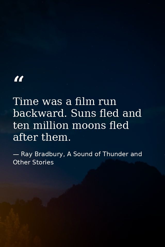 Time was a film run backward. Suns fled and ten million moons fled after them. — Ray Bradbury, A Sound of Thunder and Other Stories