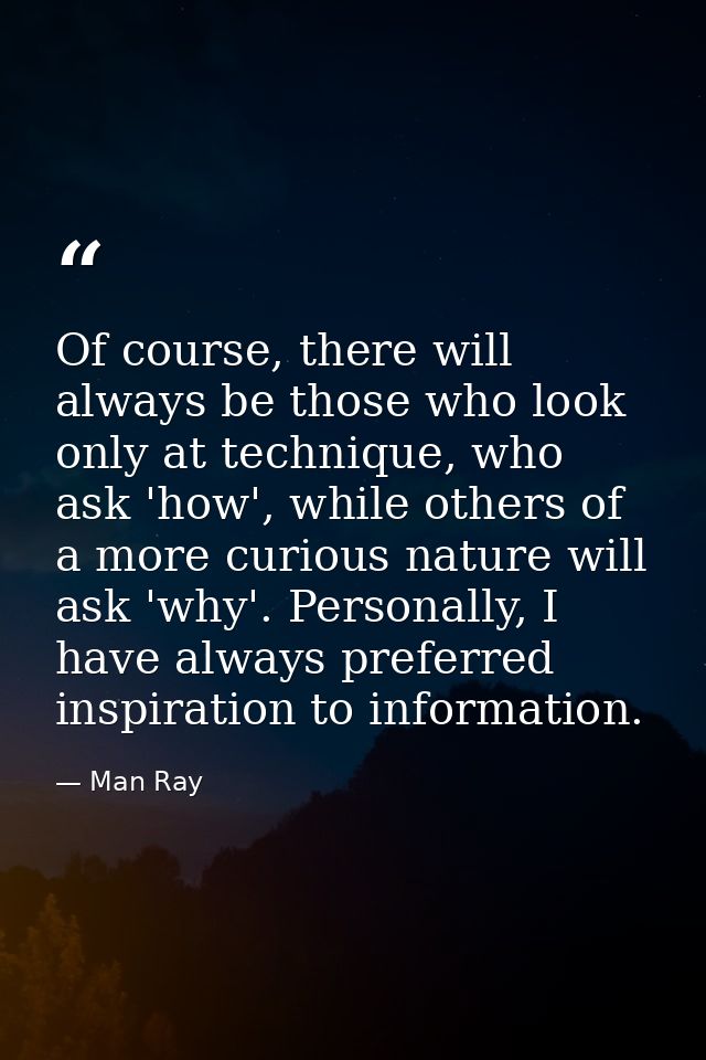 Of course, there will always be those who look only at technique, who ask 'how', while others of a more curious nature w — Man Ray