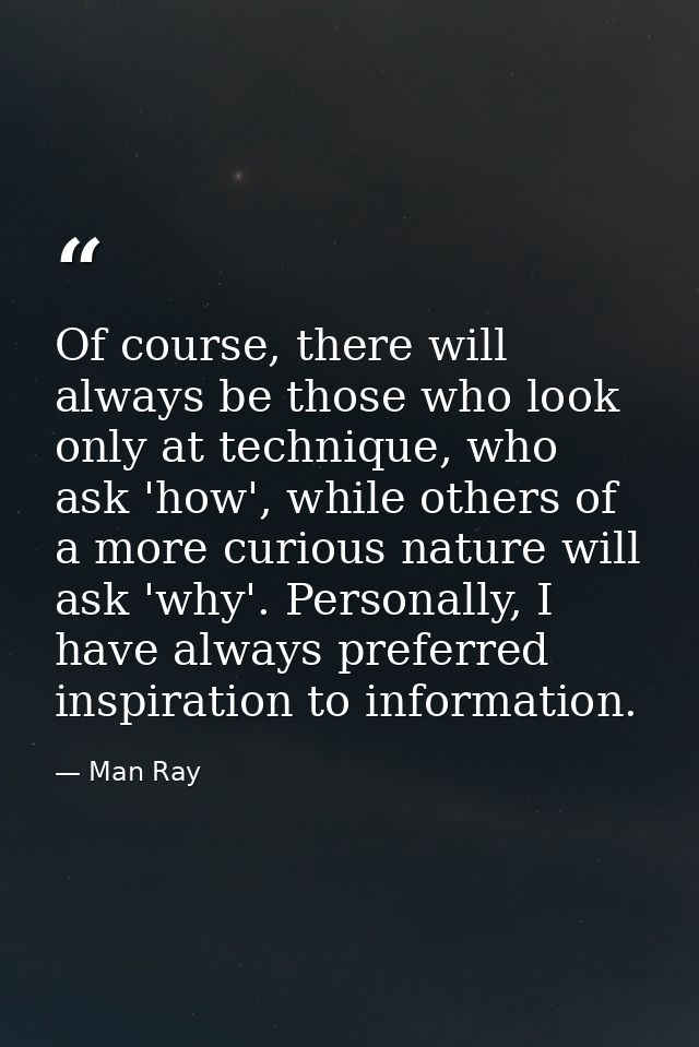 Of course, there will always be those who look only at technique, who ask 'how', while others of a more curious nature w — Man Ray