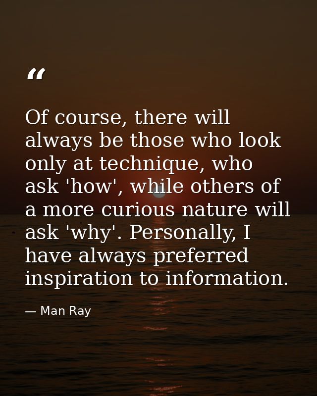 Of course, there will always be those who look only at technique, who ask 'how', while others of a more curious nature w — Man Ray