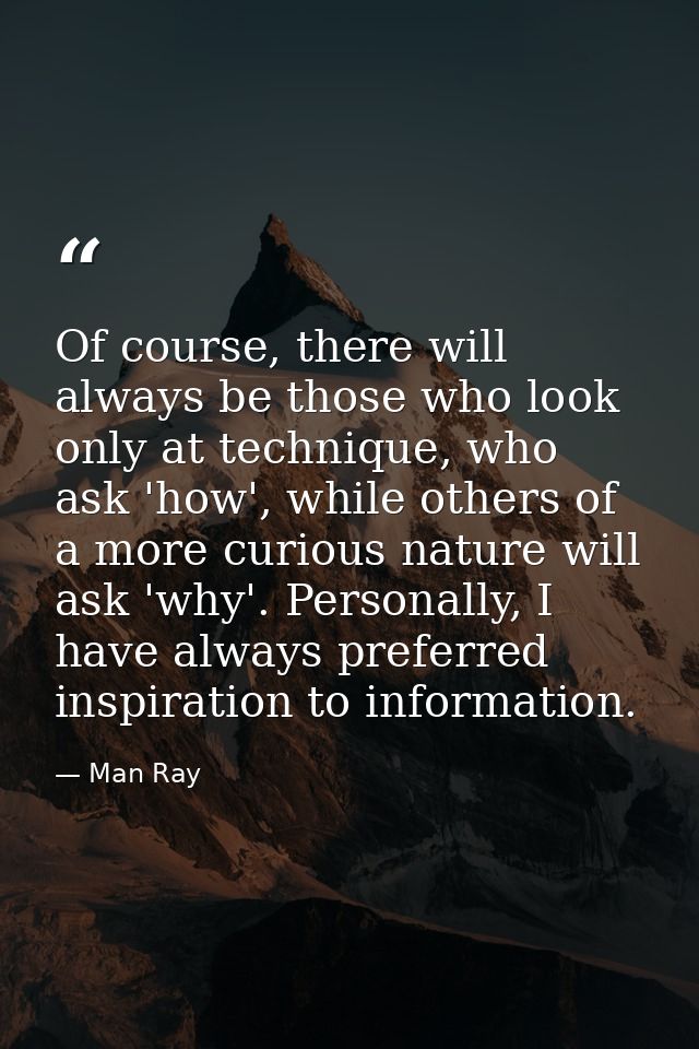 Of course, there will always be those who look only at technique, who ask 'how', while others of a more curious nature w — Man Ray