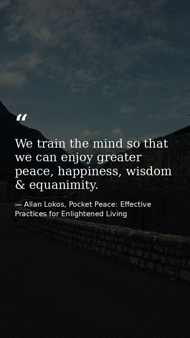 We train the mind so that we can enjoy greater peace, happiness, wisdom & equanimity. — Allan Lokos, Pocket Peace: Effective Practices for Enlightened Living