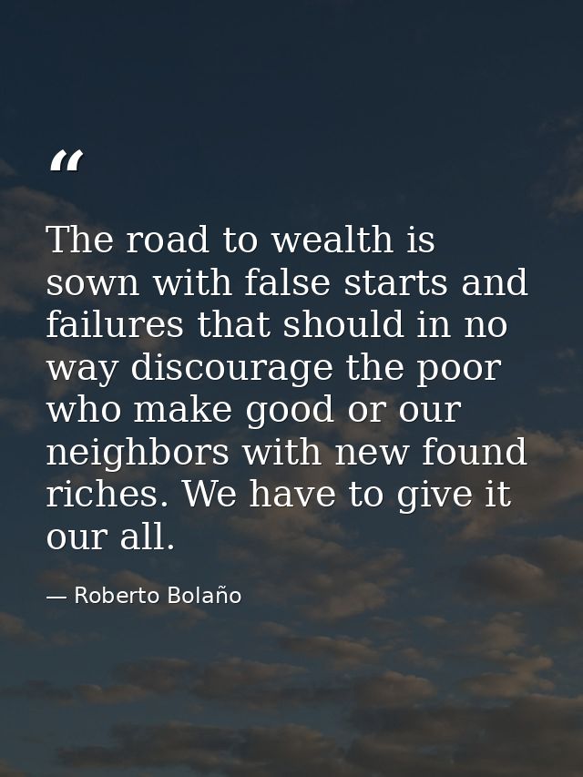 The road to wealth is sown with false starts and failures that should in no way discourage the poor who make good or our — Roberto Bolaño