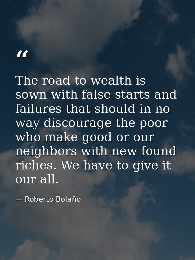 The road to wealth is sown with false starts and failures that should in no way discourage the poor who make good or our — Roberto Bolaño