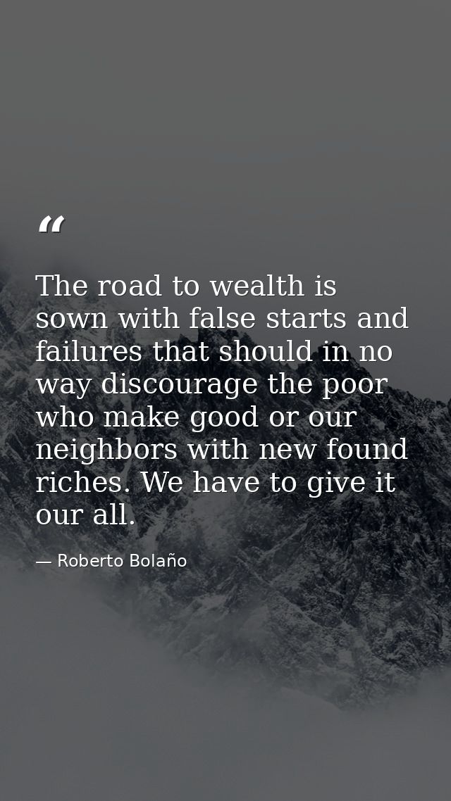 The road to wealth is sown with false starts and failures that should in no way discourage the poor who make good or our — Roberto Bolaño