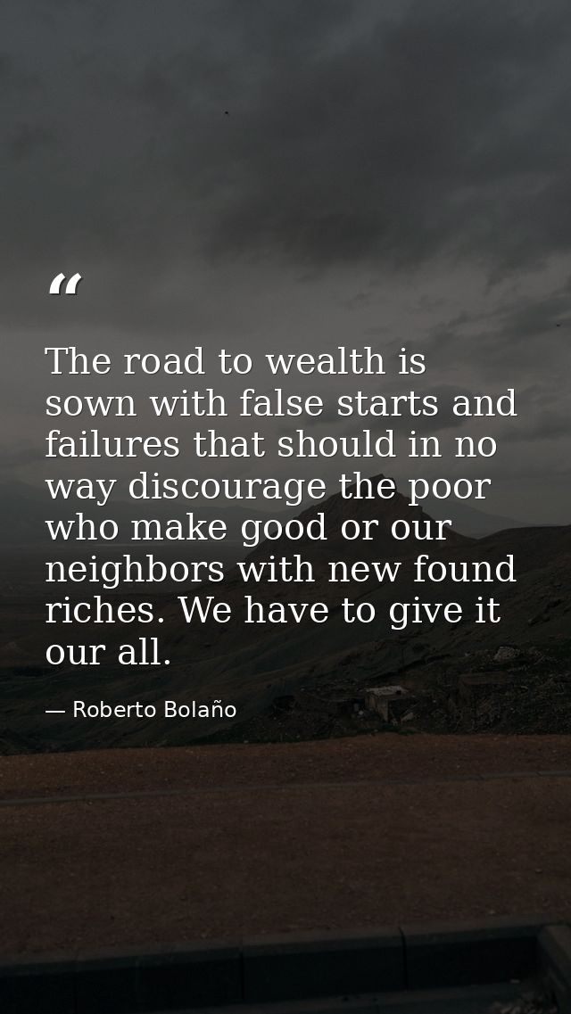 The road to wealth is sown with false starts and failures that should in no way discourage the poor who make good or our — Roberto Bolaño