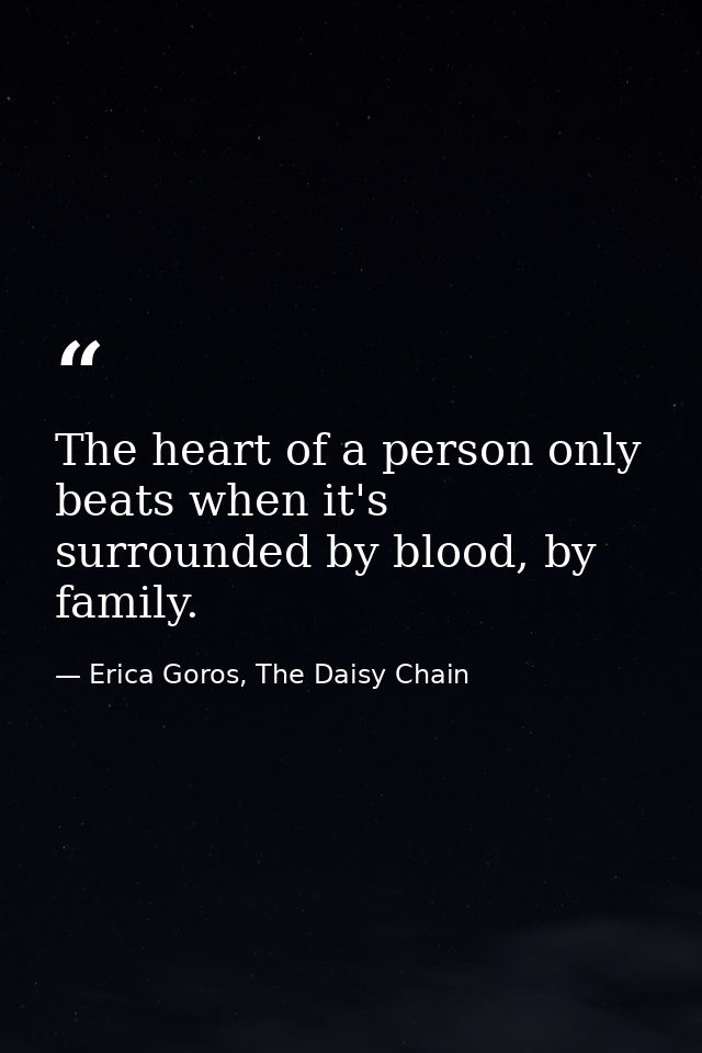 The heart of a person only beats when it's surrounded by blood, by family. — Erica Goros, The Daisy Chain