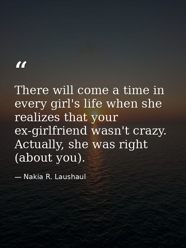 There will come a time in every girl's life when she realizes that your ex-girlfriend wasn't crazy. Actually, she was ri — Nakia R. Laushaul
