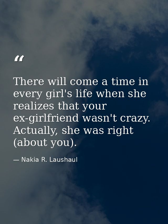 There will come a time in every girl's life when she realizes that your ex-girlfriend wasn't crazy. Actually, she was ri — Nakia R. Laushaul