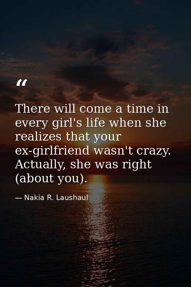 There will come a time in every girl's life when she realizes that your ex-girlfriend wasn't crazy. Actually, she was ri — Nakia R. Laushaul
