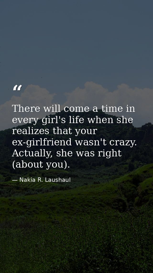 There will come a time in every girl's life when she realizes that your ex-girlfriend wasn't crazy. Actually, she was ri — Nakia R. Laushaul