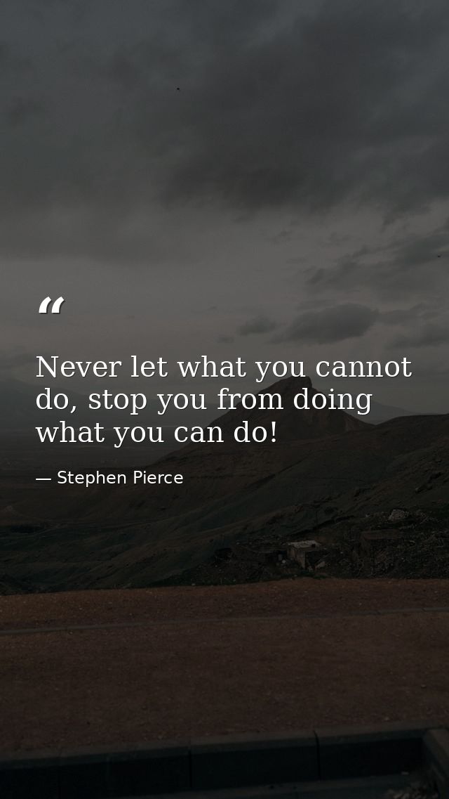 Never let what you cannot do, stop you from doing what you can do! — Stephen Pierce
