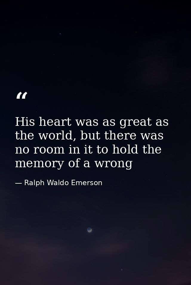 His heart was as great as the world, but there was no room in it to hold the memory of a wrong — Ralph Waldo Emerson