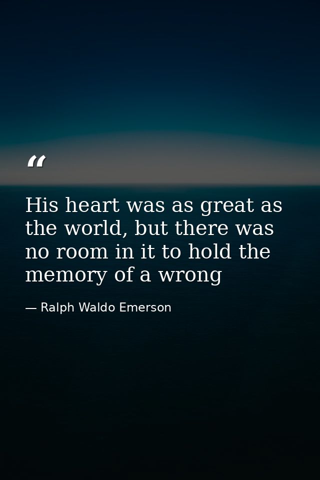 His heart was as great as the world, but there was no room in it to hold the memory of a wrong — Ralph Waldo Emerson