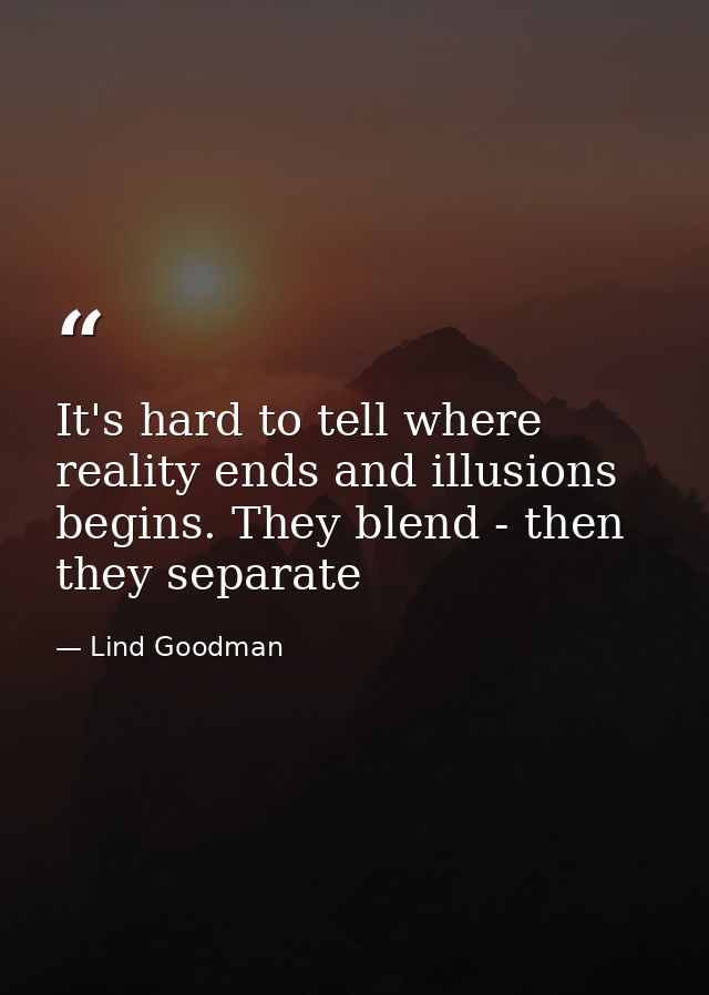 It's hard to tell where reality ends and illusions begins. They blend - then they separate — Lind Goodman