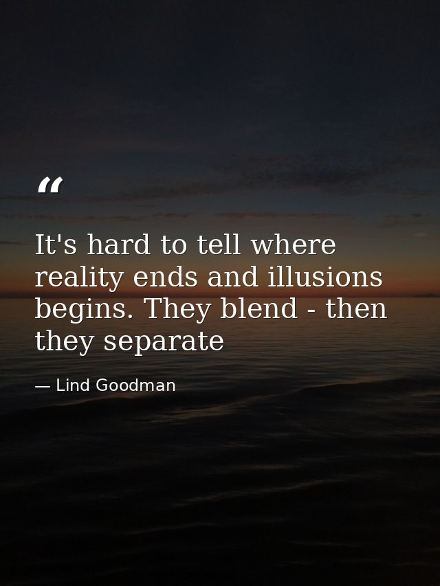 It's hard to tell where reality ends and illusions begins. They blend - then they separate — Lind Goodman