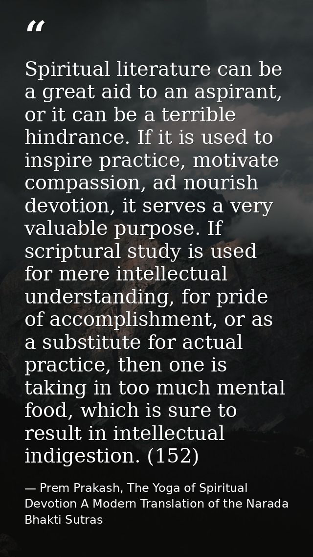 Spiritual literature can be a great aid to an aspirant, or it can be a terrible hindrance. If it is used to inspire prac — Prem Prakash, The Yoga of Spiritual Devotion A Modern Translation of the Narada Bhakti Sutras