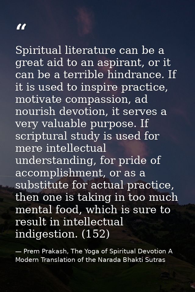 Spiritual literature can be a great aid to an aspirant, or it can be a terrible hindrance. If it is used to inspire prac — Prem Prakash, The Yoga of Spiritual Devotion A Modern Translation of the Narada Bhakti Sutras