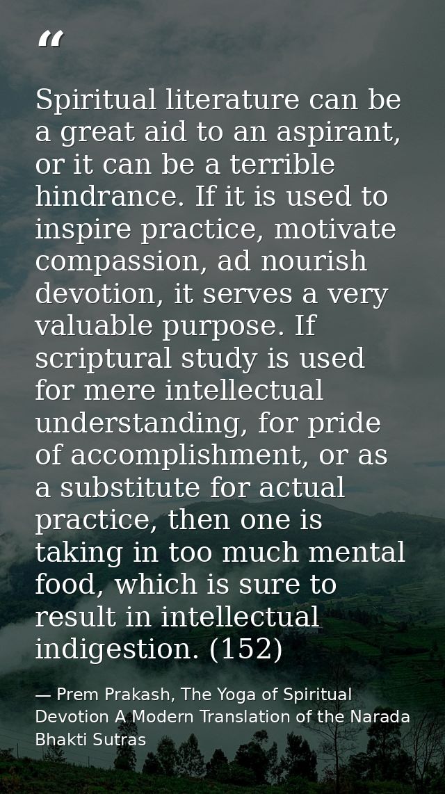Spiritual literature can be a great aid to an aspirant, or it can be a terrible hindrance. If it is used to inspire prac — Prem Prakash, The Yoga of Spiritual Devotion A Modern Translation of the Narada Bhakti Sutras