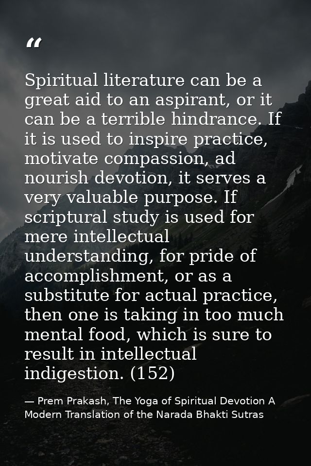 Spiritual literature can be a great aid to an aspirant, or it can be a terrible hindrance. If it is used to inspire prac — Prem Prakash, The Yoga of Spiritual Devotion A Modern Translation of the Narada Bhakti Sutras