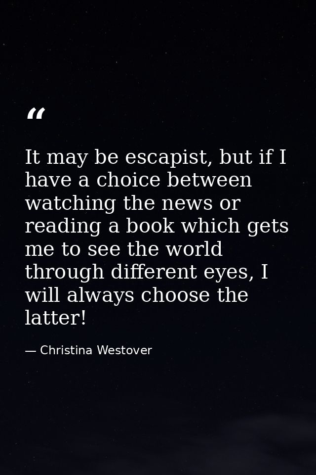 It may be escapist, but if I have a choice between watching the news or reading a book which gets me to see the world th — Christina Westover
