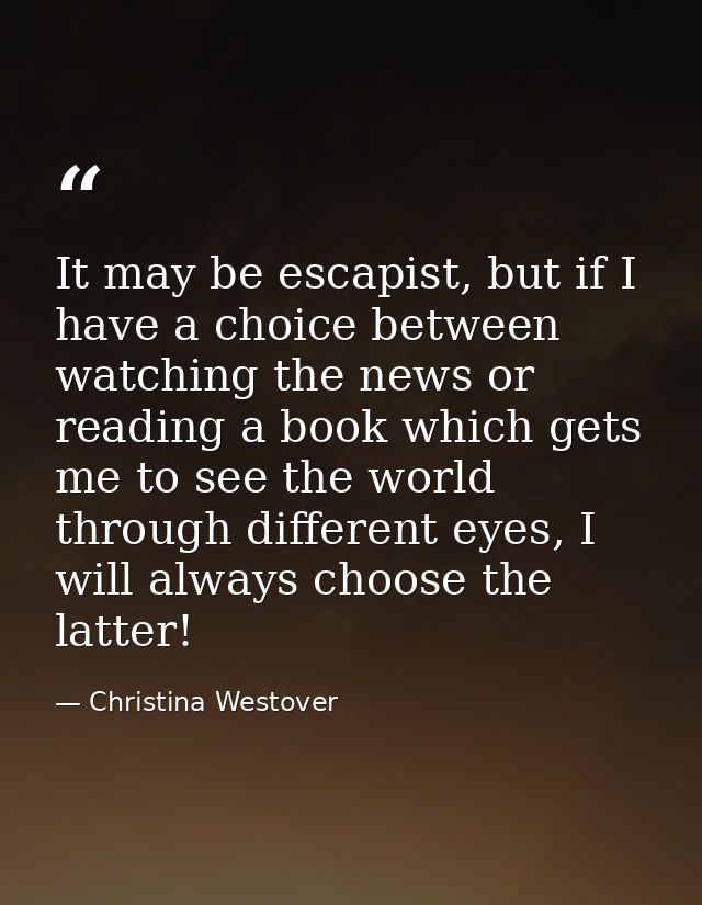 It may be escapist, but if I have a choice between watching the news or reading a book which gets me to see the world th — Christina Westover