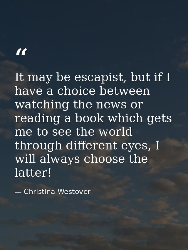 It may be escapist, but if I have a choice between watching the news or reading a book which gets me to see the world th — Christina Westover