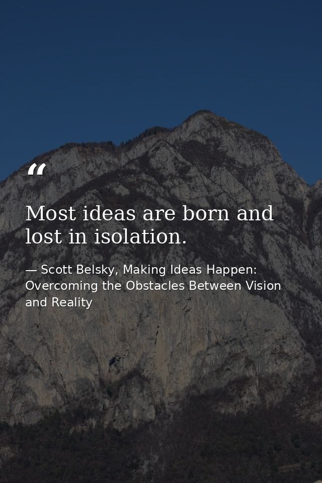 Most ideas are born and lost in isolation. — Scott Belsky, Making Ideas Happen: Overcoming the Obstacles Between Vision and Reality