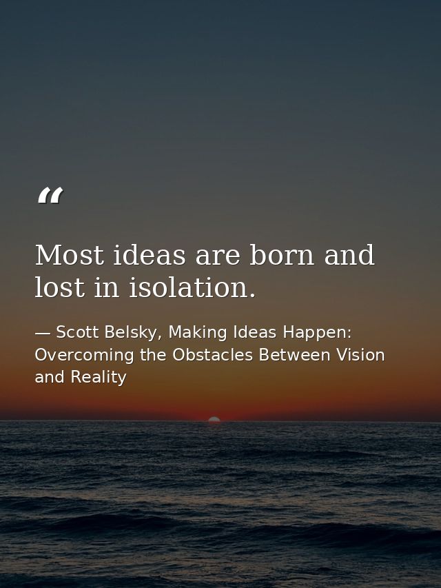 Most ideas are born and lost in isolation. — Scott Belsky, Making Ideas Happen: Overcoming the Obstacles Between Vision and Reality