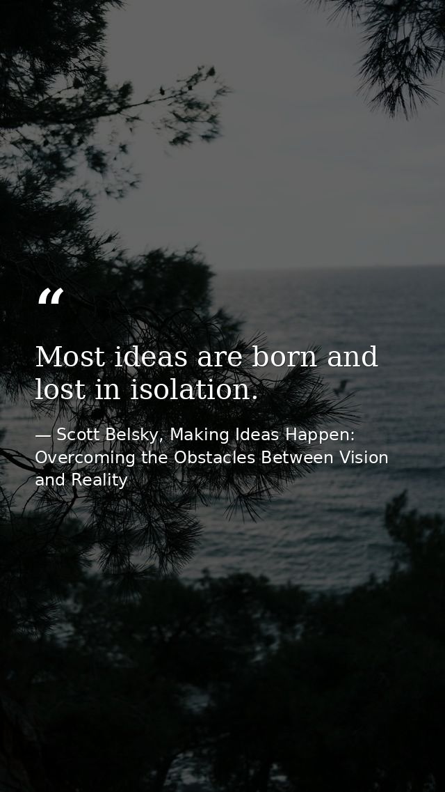 Most ideas are born and lost in isolation. — Scott Belsky, Making Ideas Happen: Overcoming the Obstacles Between Vision and Reality