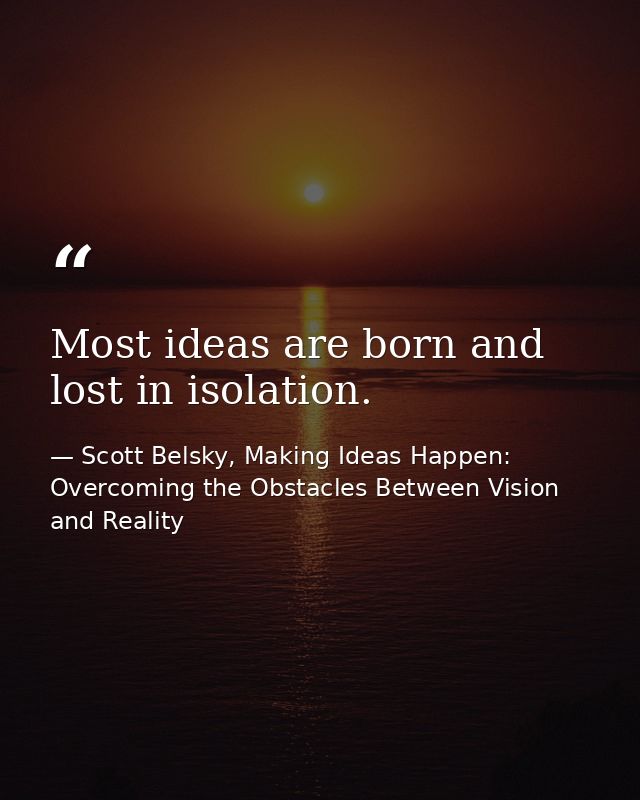 Most ideas are born and lost in isolation. — Scott Belsky, Making Ideas Happen: Overcoming the Obstacles Between Vision and Reality